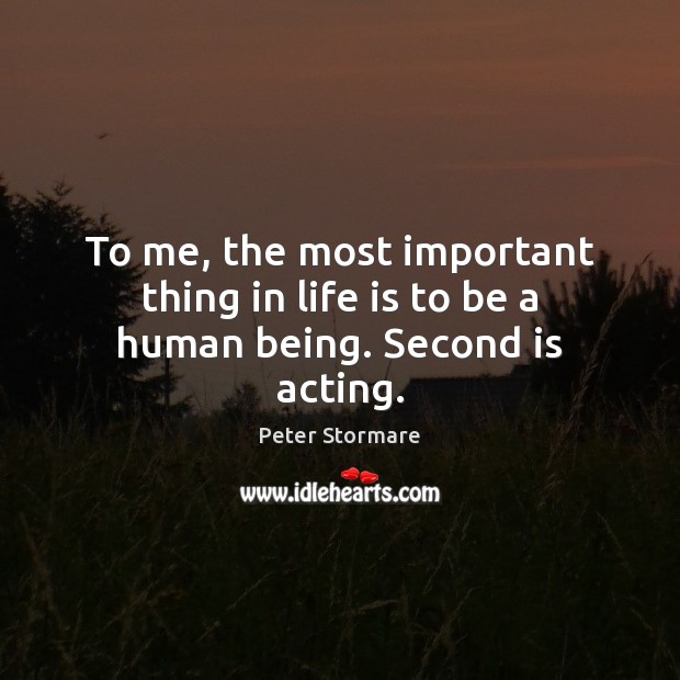 To me, the most important thing in life is to be a human being. Second is acting. Peter Stormare Picture Quote