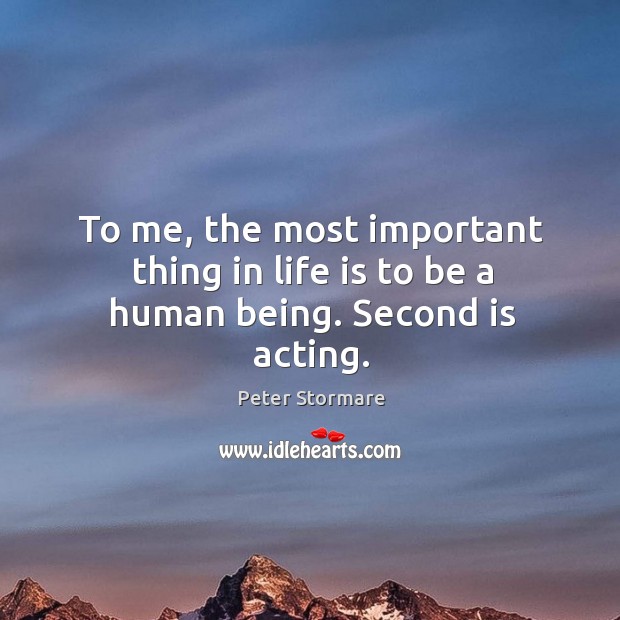 To me, the most important thing in life is to be a human being. Second is acting. Peter Stormare Picture Quote