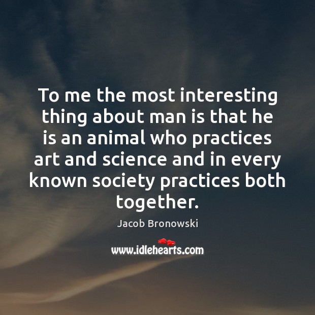 To me the most interesting thing about man is that he is Jacob Bronowski Picture Quote