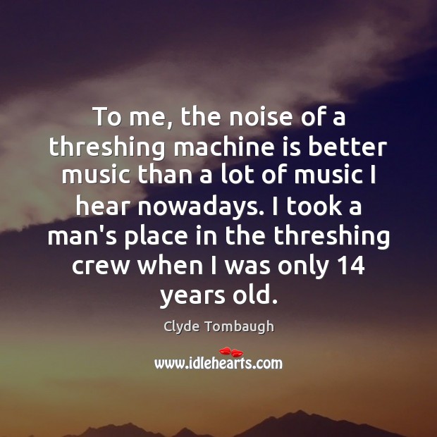 To me, the noise of a threshing machine is better music than Image