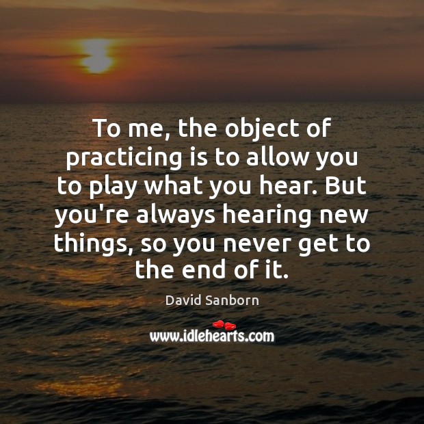 To me, the object of practicing is to allow you to play David Sanborn Picture Quote