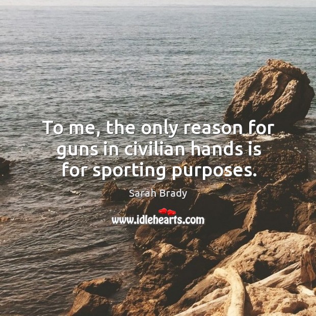 To me, the only reason for guns in civilian hands is for sporting purposes. Sarah Brady Picture Quote
