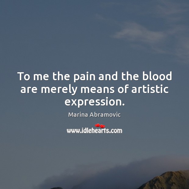 To me the pain and the blood are merely means of artistic expression. 