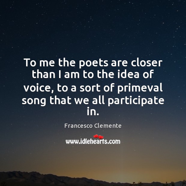To me the poets are closer than I am to the idea Francesco Clemente Picture Quote