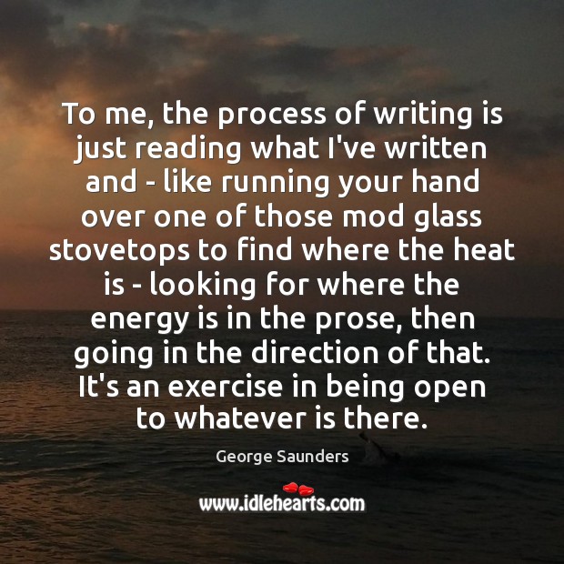 To me, the process of writing is just reading what I’ve written Image