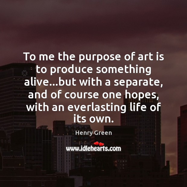 To me the purpose of art is to produce something alive…but Henry Green Picture Quote