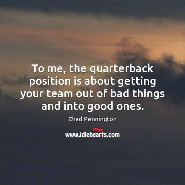 To me, the quarterback position is about getting your team out of Chad Pennington Picture Quote