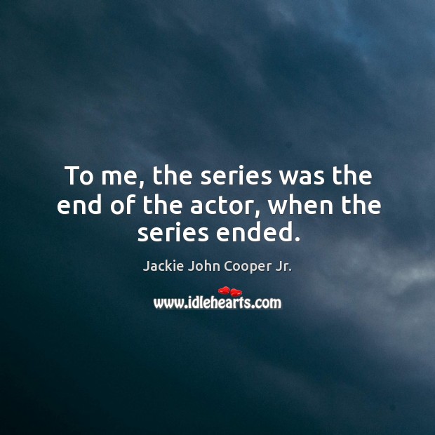 To me, the series was the end of the actor, when the series ended. Image