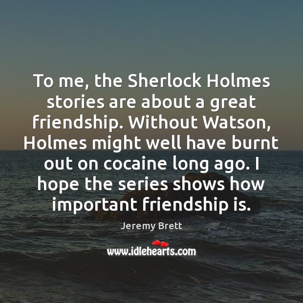 To me, the Sherlock Holmes stories are about a great friendship. Without Jeremy Brett Picture Quote