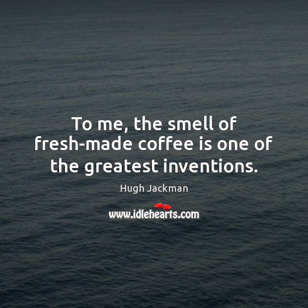 To me, the smell of fresh-made coffee is one of the greatest inventions. Image