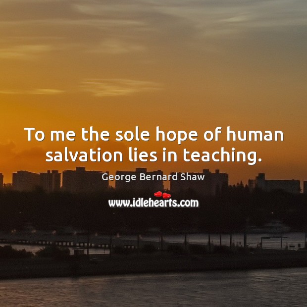 To me the sole hope of human salvation lies in teaching. George Bernard Shaw Picture Quote