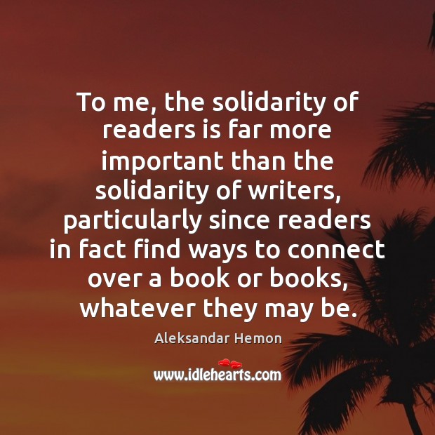 To me, the solidarity of readers is far more important than the Aleksandar Hemon Picture Quote