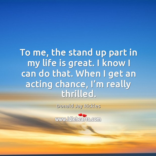 To me, the stand up part in my life is great. I know I can do that. When I get an acting chance, I’m really thrilled. Donald Jay Rickles Picture Quote