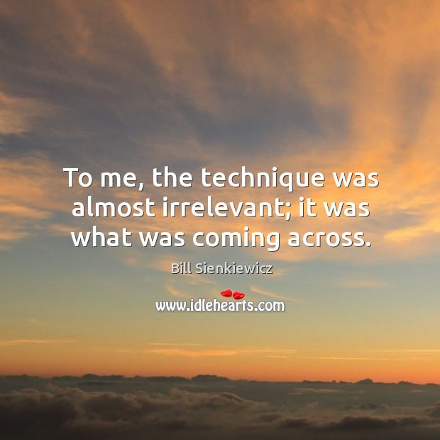 To me, the technique was almost irrelevant; it was what was coming across. Bill Sienkiewicz Picture Quote