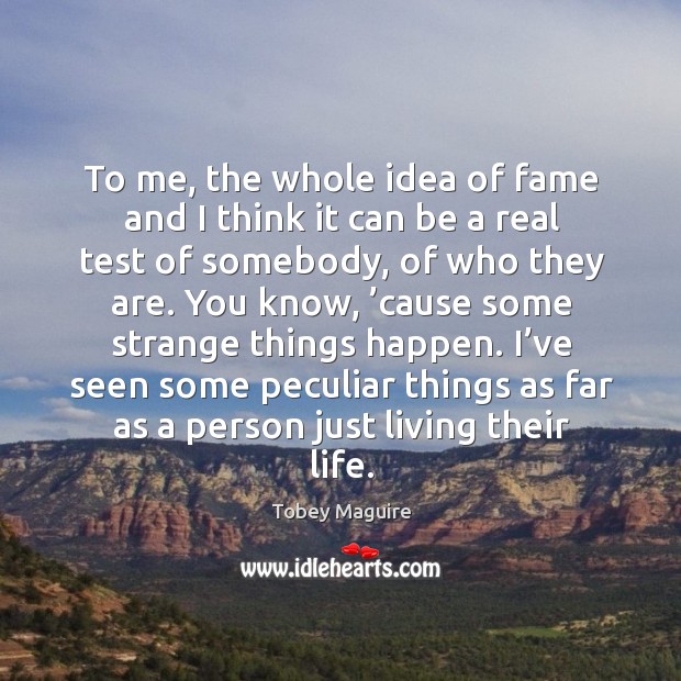 To me, the whole idea of fame and I think it can be a real test of somebody, of who they are. Tobey Maguire Picture Quote