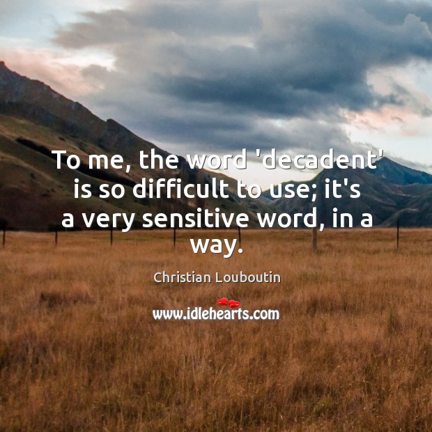 To me, the word ‘decadent’ is so difficult to use; it’s a very sensitive word, in a way. Christian Louboutin Picture Quote