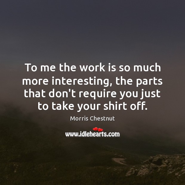 To me the work is so much more interesting, the parts that Work Quotes Image