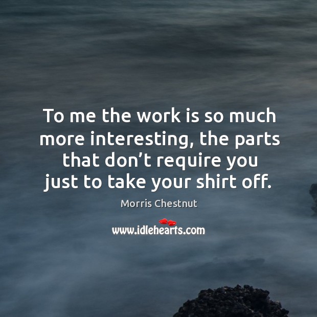 To me the work is so much more interesting, the parts that don’t require you just to take your shirt off. Morris Chestnut Picture Quote