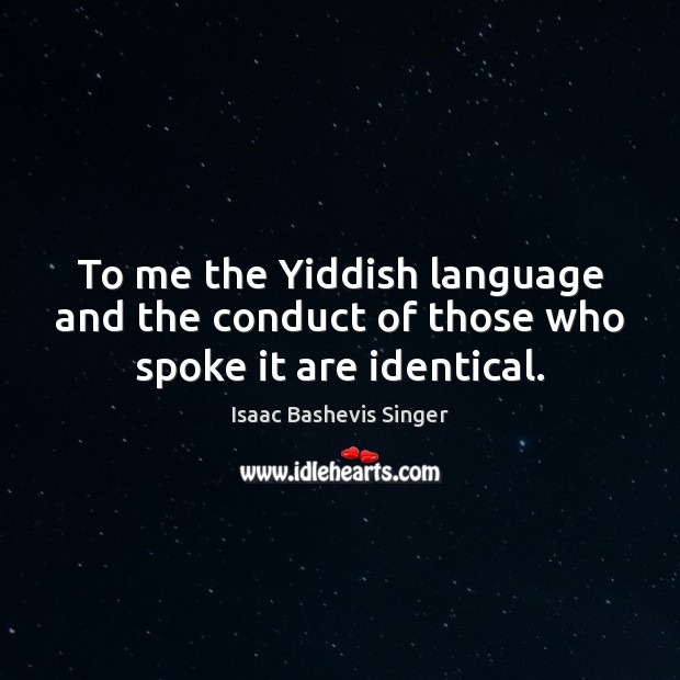 To me the Yiddish language and the conduct of those who spoke it are identical. Isaac Bashevis Singer Picture Quote