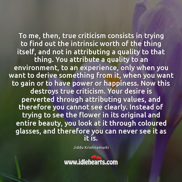 To me, then, true criticism consists in trying to find out the Jiddu Krishnamurti Picture Quote
