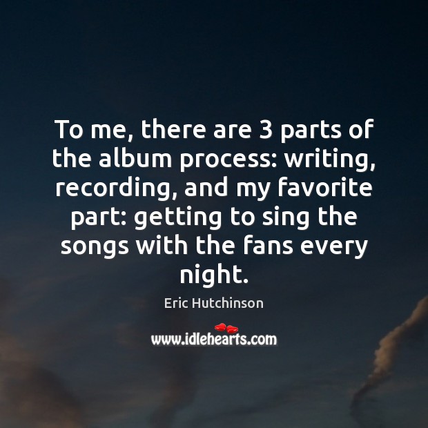 To me, there are 3 parts of the album process: writing, recording, and Eric Hutchinson Picture Quote