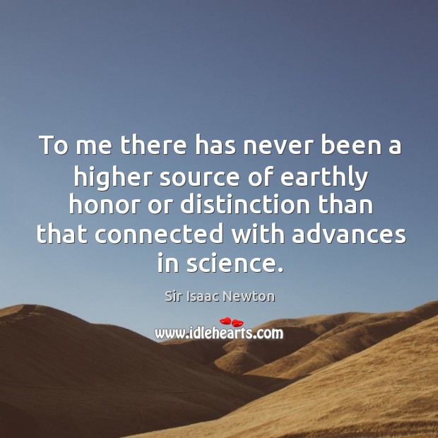 To me there has never been a higher source of earthly honor or distinction than that connected with advances in science. Sir Isaac Newton Picture Quote