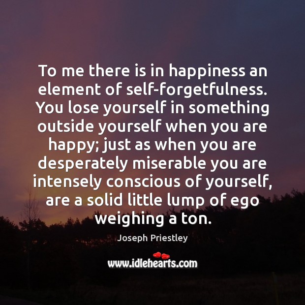 To me there is in happiness an element of self-forgetfulness. You lose Joseph Priestley Picture Quote