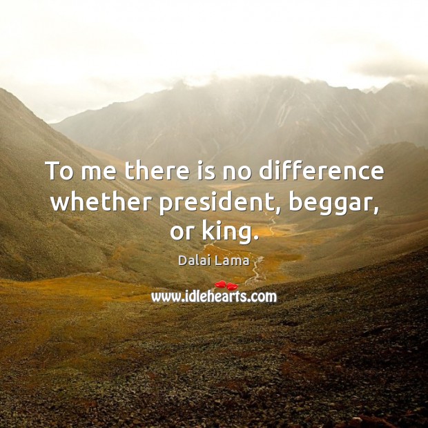 To me there is no difference whether president, beggar, or king. Dalai Lama Picture Quote