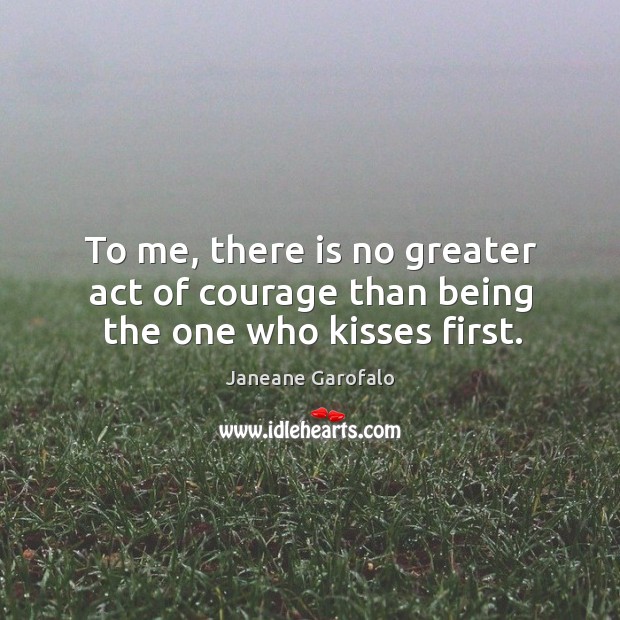 To me, there is no greater act of courage than being the one who kisses first. Janeane Garofalo Picture Quote