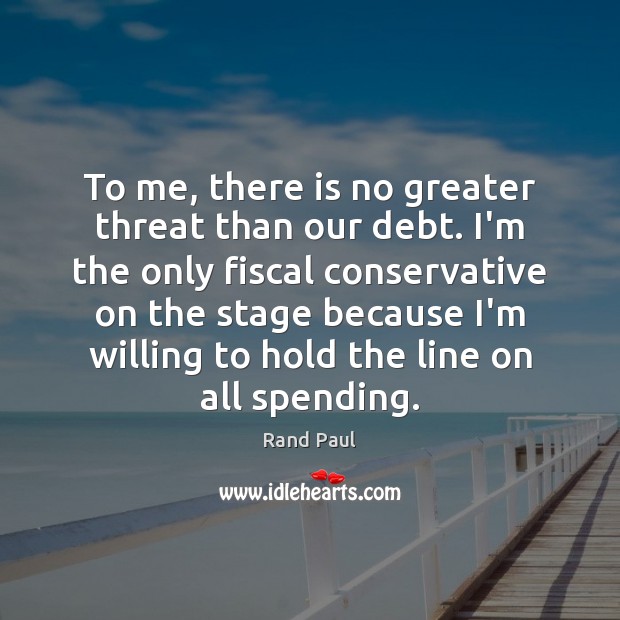 To me, there is no greater threat than our debt. I’m the Rand Paul Picture Quote