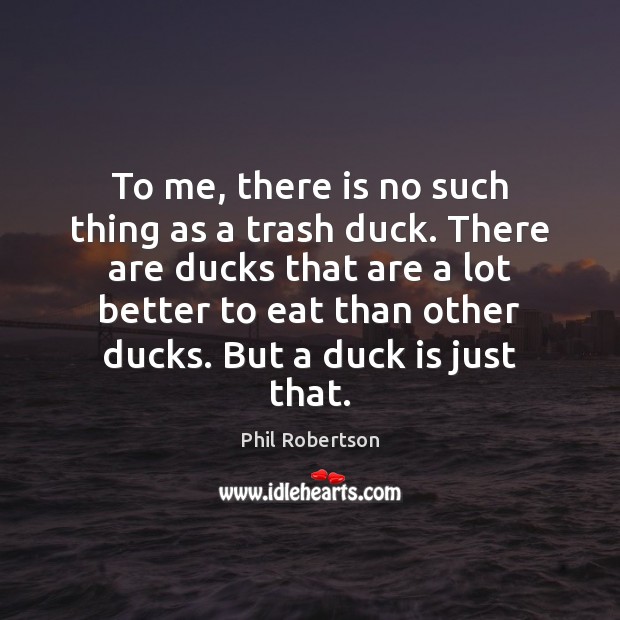To me, there is no such thing as a trash duck. There Phil Robertson Picture Quote