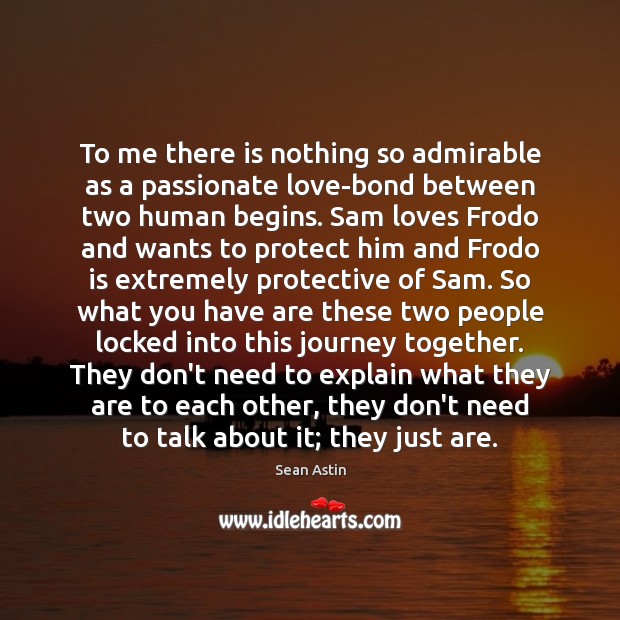 To me there is nothing so admirable as a passionate love-bond between Sean Astin Picture Quote