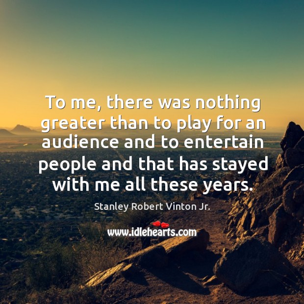 To me, there was nothing greater than to play for an audience and to entertain Stanley Robert Vinton Jr. Picture Quote