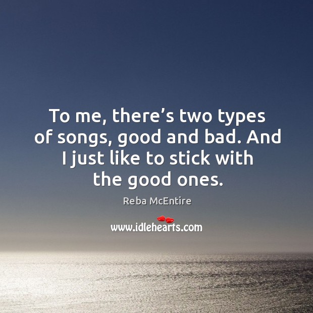 To me, there’s two types of songs, good and bad. And I just like to stick with the good ones. Reba McEntire Picture Quote