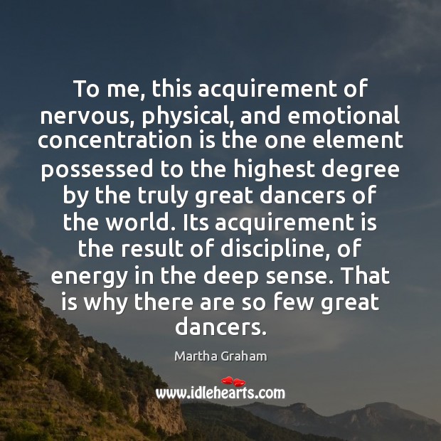 To me, this acquirement of nervous, physical, and emotional concentration is the Martha Graham Picture Quote