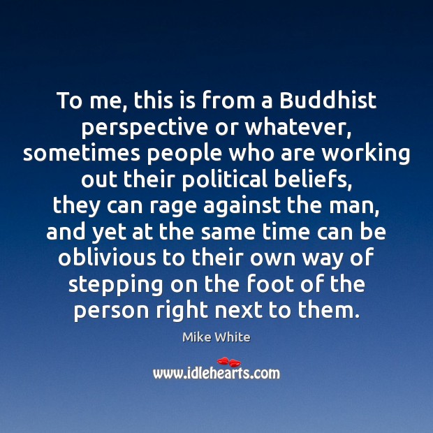 To me, this is from a Buddhist perspective or whatever, sometimes people Mike White Picture Quote