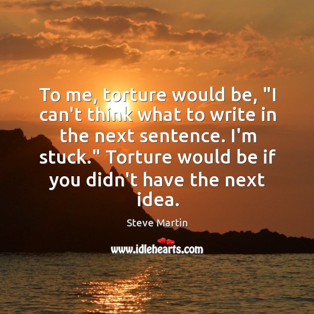 To me, torture would be, “I can’t think what to write in Image