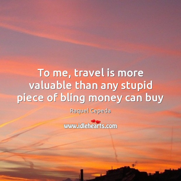 To me, travel is more valuable than any stupid piece of bling money can buy Image