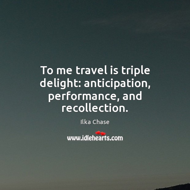 To me travel is triple delight: anticipation, performance, and recollection. Ilka Chase Picture Quote
