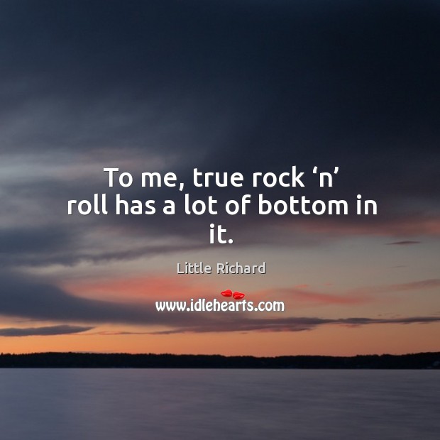 To me, true rock ‘n’ roll has a lot of bottom in it. Image