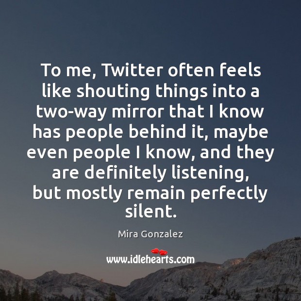 To me, Twitter often feels like shouting things into a two-way mirror Mira Gonzalez Picture Quote