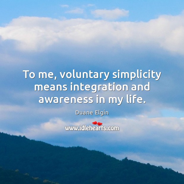 To me, voluntary simplicity means integration and awareness in my life. Duane Elgin Picture Quote