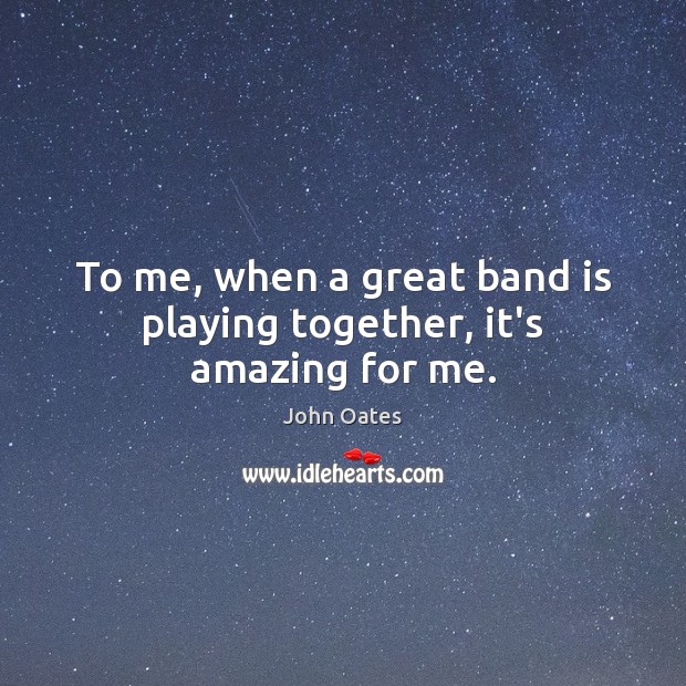To me, when a great band is playing together, it’s amazing for me. John Oates Picture Quote