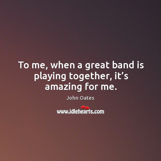 To me, when a great band is playing together, it’s amazing for me. John Oates Picture Quote