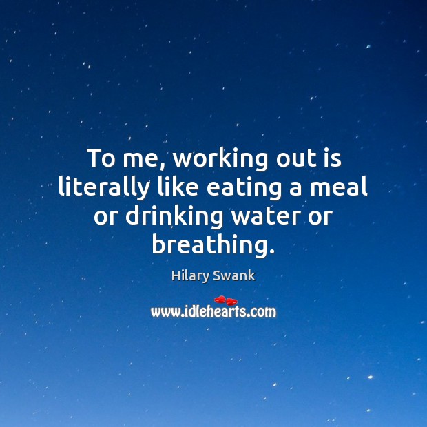 To me, working out is literally like eating a meal or drinking water or breathing. Hilary Swank Picture Quote