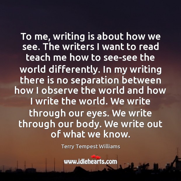 To me, writing is about how we see. The writers I want Terry Tempest Williams Picture Quote