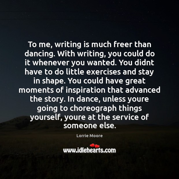 To me, writing is much freer than dancing. With writing, you could Image