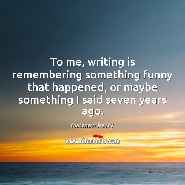 To me, writing is remembering something funny that happened, or maybe something Matthew Perry Picture Quote
