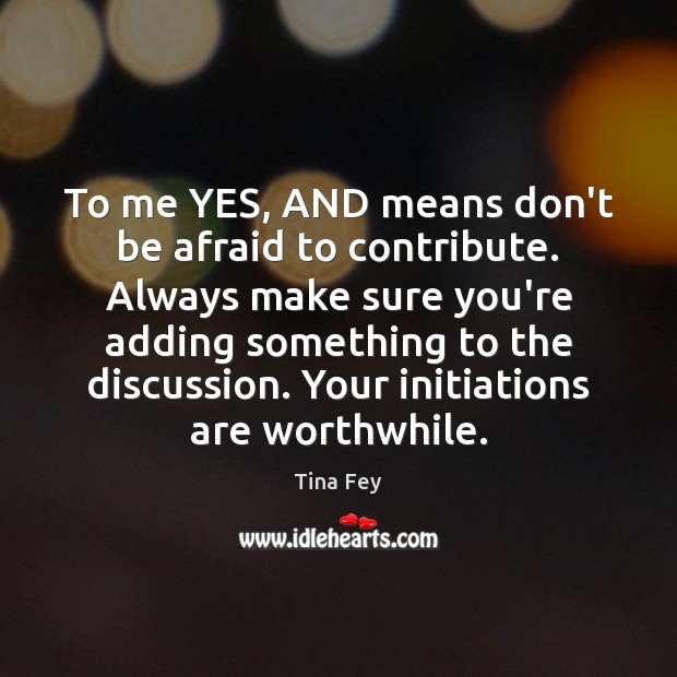 To me YES, AND means don’t be afraid to contribute. Always make Tina Fey Picture Quote