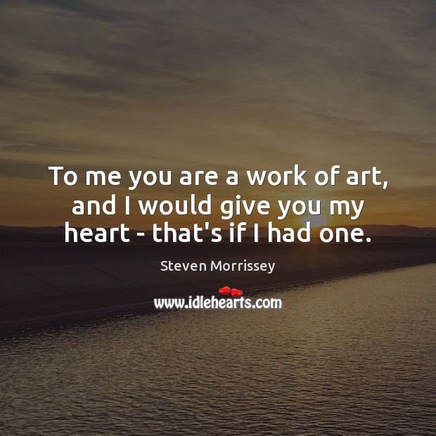 To me you are a work of art, and I would give you my heart – that’s if I had one. Steven Morrissey Picture Quote